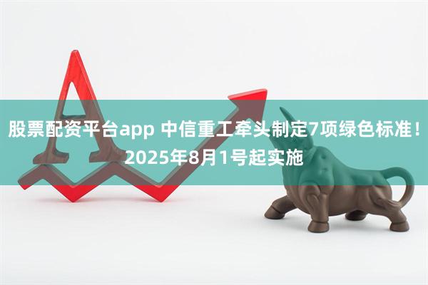 股票配资平台app 中信重工牵头制定7项绿色标准！2025年8月1号起实施