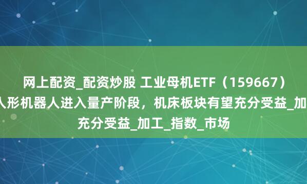 网上配资_配资炒股 工业母机ETF（159667）涨超1.0%，人形机器人进入量产阶段，机床板块有望充分受益_加工_指数_市场