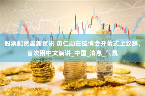 股票配资最新资讯 黄仁勋在链博会开幕式上致辞，首次用中文演讲_中国_消息_气氛