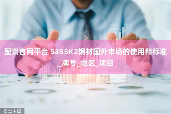 配资官网平台 S355K2钢材国外市场的使用和标准_牌号_地区_项目
