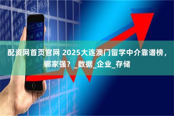 配资网首页官网 2025大连澳门留学中介靠谱榜，哪家强？_数据_企业_存储