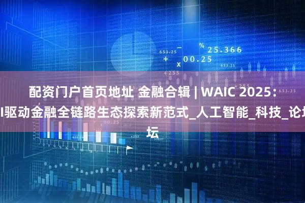 配资门户首页地址 金融合辑 | WAIC 2025：AI驱动金融全链路生态探索新范式_人工智能_科技_论坛