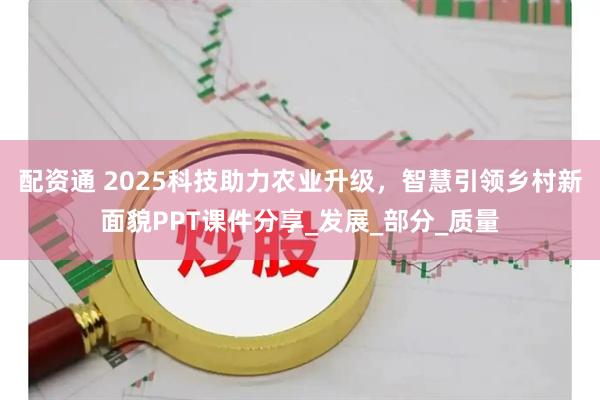 配资通 2025科技助力农业升级，智慧引领乡村新面貌PPT课件分享_发展_部分_质量