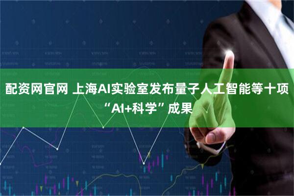 配资网官网 上海AI实验室发布量子人工智能等十项“AI+科学”成果