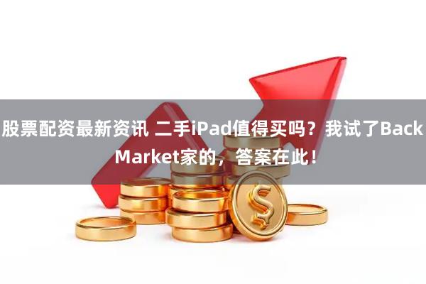 股票配资最新资讯 二手iPad值得买吗？我试了Back Market家的，答案在此！