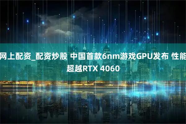 网上配资_配资炒股 中国首款6nm游戏GPU发布 性能超越RTX 4060