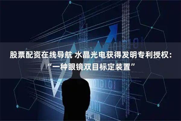 股票配资在线导航 水晶光电获得发明专利授权：“一种眼镜双目标定装置”