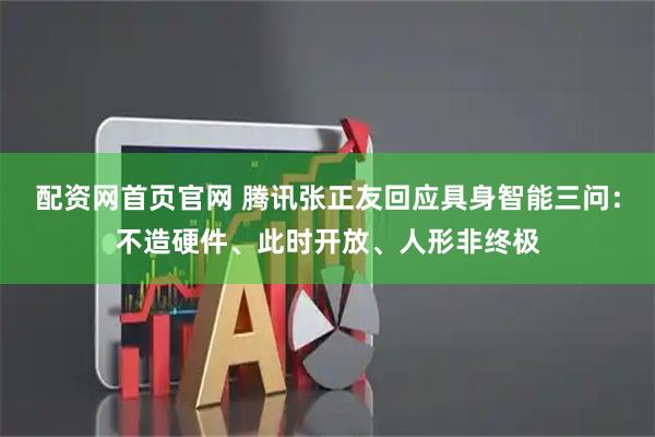 配资网首页官网 腾讯张正友回应具身智能三问：不造硬件、此时开放、人形非终极