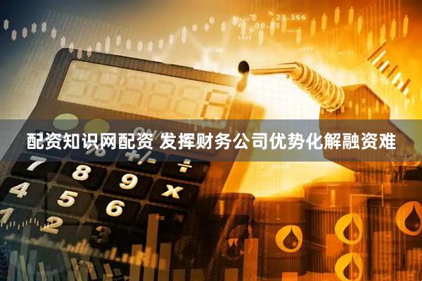 配资知识网配资 发挥财务公司优势化解融资难
