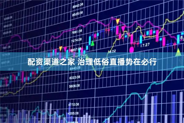配资渠道之家 治理低俗直播势在必行