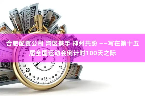 合肥配资公司 湾区携手 神州共盼 ——写在第十五届全国运动会倒计时100天之际