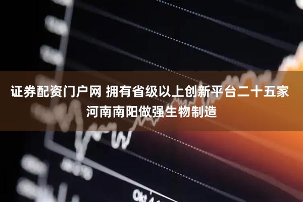 证券配资门户网 拥有省级以上创新平台二十五家 河南南阳做强生物制造