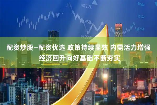 配资炒股—配资优选 政策持续显效 内需活力增强 经济回升向好基础不断夯实