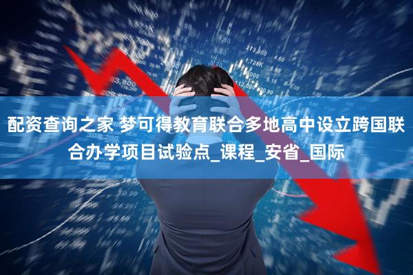 配资查询之家 梦可得教育联合多地高中设立跨国联合办学项目试验点_课程_安省_国际