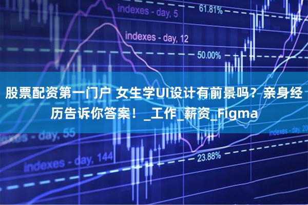 股票配资第一门户 女生学UI设计有前景吗？亲身经历告诉你答案！_工作_薪资_Figma