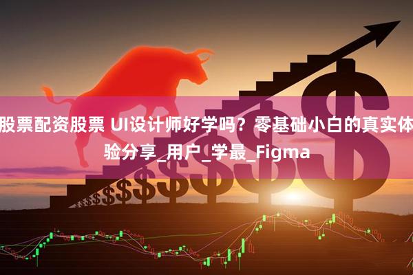 股票配资股票 UI设计师好学吗？零基础小白的真实体验分享_用户_学最_Figma