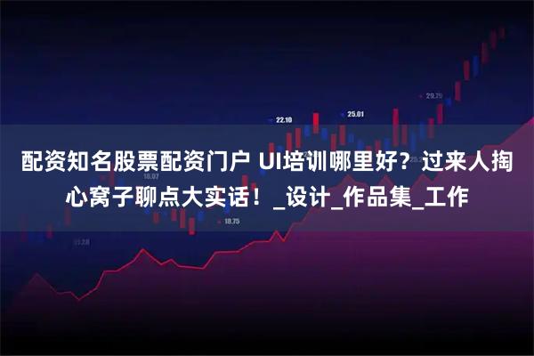配资知名股票配资门户 UI培训哪里好？过来人掏心窝子聊点大实话！_设计_作品集_工作