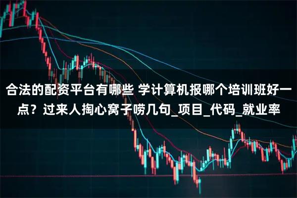 合法的配资平台有哪些 学计算机报哪个培训班好一点？过来人掏心窝子唠几句_项目_代码_就业率