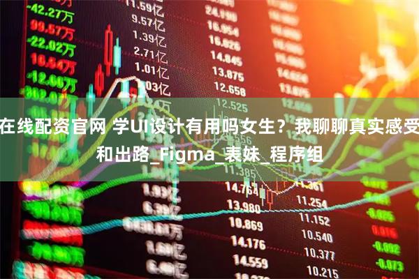 在线配资官网 学UI设计有用吗女生？我聊聊真实感受和出路_Figma_表妹_程序组