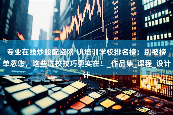 专业在线炒股配资网 UI培训学校排名榜：别被榜单忽悠，这些选校技巧更实在！_作品集_课程_设计
