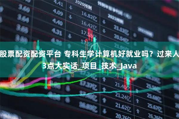 股票配资配资平台 专科生学计算机好就业吗？过来人3点大实话_项目_技术_Java