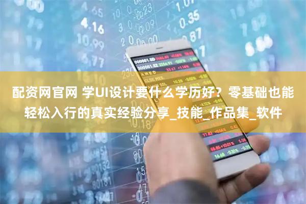 配资网官网 学UI设计要什么学历好？零基础也能轻松入行的真实经验分享_技能_作品集_软件
