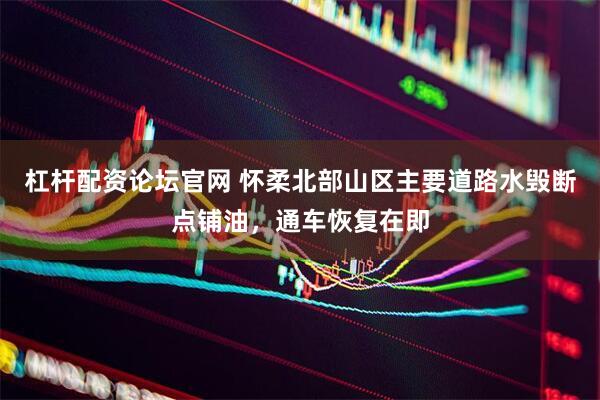 杠杆配资论坛官网 怀柔北部山区主要道路水毁断点铺油，通车恢复在即