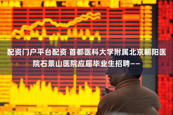 配资门户平台配资 首都医科大学附属北京朝阳医院石景山医院应届毕业生招聘——