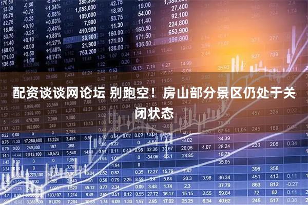 配资谈谈网论坛 别跑空！房山部分景区仍处于关闭状态