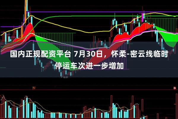 国内正规配资平台 7月30日，怀柔-密云线临时停运车次进一步增加