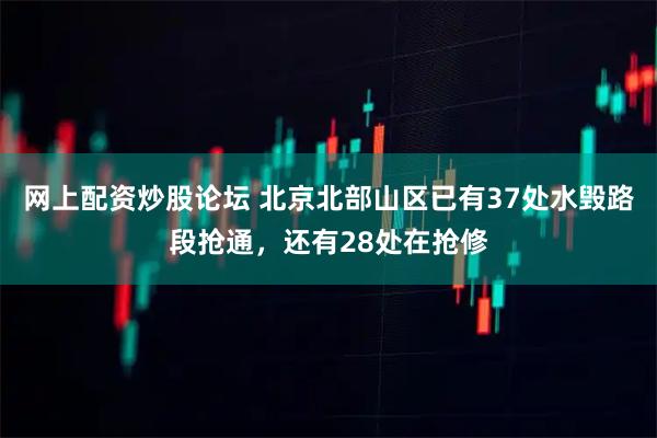 网上配资炒股论坛 北京北部山区已有37处水毁路段抢通，还有28处在抢修