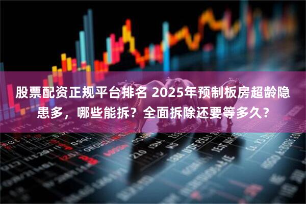 股票配资正规平台排名 2025年预制板房超龄隐患多，哪些能拆？全面拆除还要等多久？