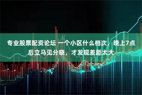 专业股票配资论坛 一个小区什么档次，晚上7点后立马见分晓，才发现差距太大