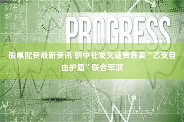 股票配资最新资讯 朝中社发文谴责韩美“乙支自由护盾”联合军演