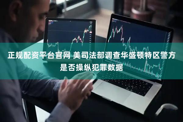 正规配资平台官网 美司法部调查华盛顿特区警方是否操纵犯罪数据