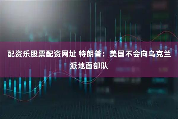 配资乐股票配资网址 特朗普：美国不会向乌克兰派地面部队