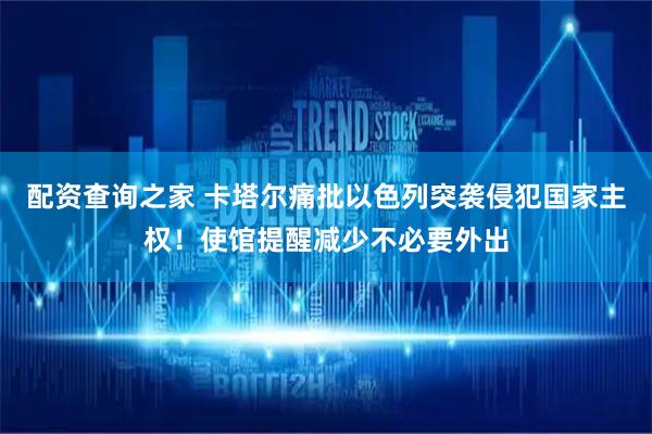 配资查询之家 卡塔尔痛批以色列突袭侵犯国家主权！使馆提醒减少不必要外出