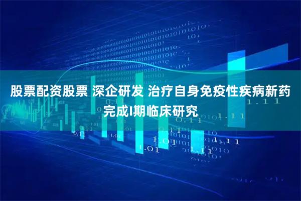 股票配资股票 深企研发 治疗自身免疫性疾病新药完成I期临床研究
