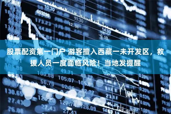 股票配资第一门户 游客擅入西藏一未开发区，救援人员一度面临风险！当地发提醒