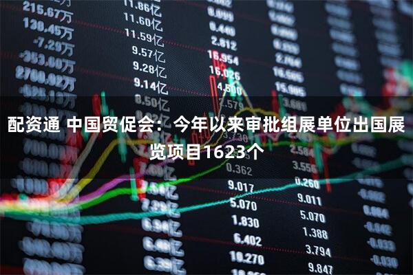 配资通 中国贸促会:今年以来审批组展单位出国展览项目1623个