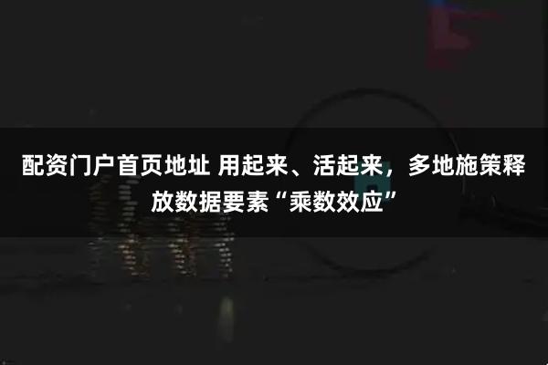 配资门户首页地址 用起来、活起来,多地施策释放数据要素“乘数效应”