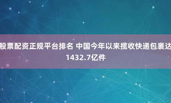 股票配资正规平台排名 中国今年以来揽收快递包裹达1432.7亿件