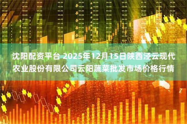沈阳配资平台 2025年12月15日陕西泾云现代农业股份有限公司云阳蔬菜批发市场价格行情