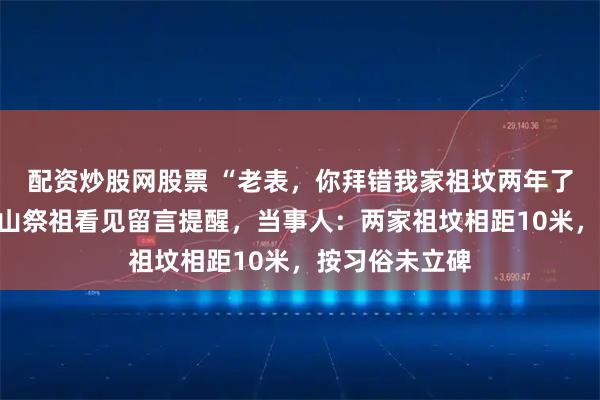 配资炒股网股票 “老表,你拜错我家祖坟两年了”,一家人上山祭祖看见留言提醒,当事人:两家祖坟相距10米,按习俗未立碑