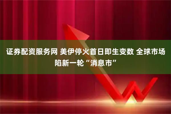 证券配资服务网 美伊停火首日即生变数 全球市场陷新一轮“消息市”