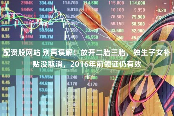 配资股网站 别再误解！放开二胎三胎，独生子女补贴没取消，2016年前领证仍有效