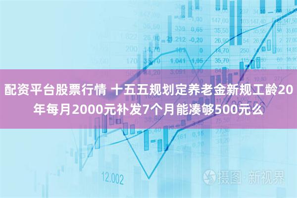 配资平台股票行情 十五五规划定养老金新规工龄20年每月2000元补发7个月能凑够500元么