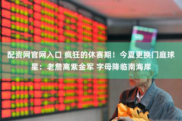 配资网官网入口 疯狂的休赛期！今夏更换门庭球星：老詹离紫金军 字母降临南海岸