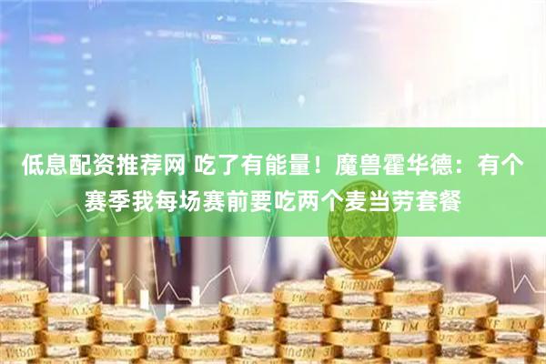 低息配资推荐网 吃了有能量！魔兽霍华德：有个赛季我每场赛前要吃两个麦当劳套餐