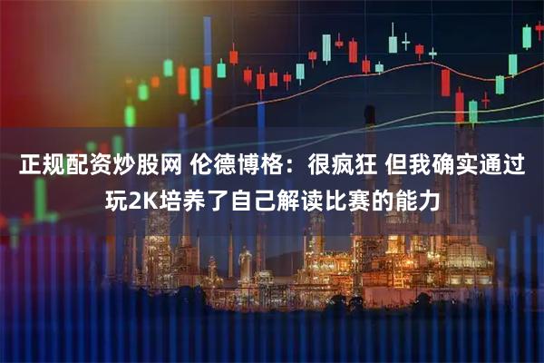 正规配资炒股网 伦德博格:很疯狂 但我确实通过玩2K培养了自己解读比赛的能力